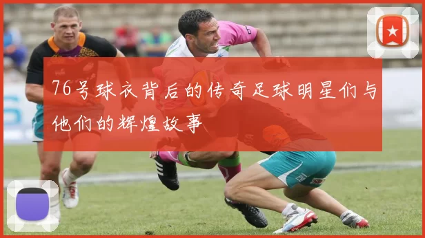 76号球衣背后的传奇足球明星们与他们的辉煌故事