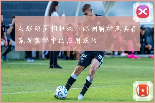 足球明星相框大小比例解析及其在家居装饰中的应用技巧