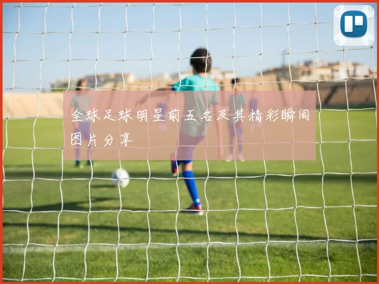 全球足球明星前五名及其精彩瞬间图片分享