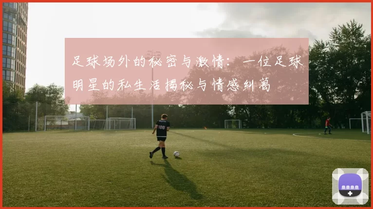 足球场外的秘密与激情：一位足球明星的私生活揭秘与情感纠葛