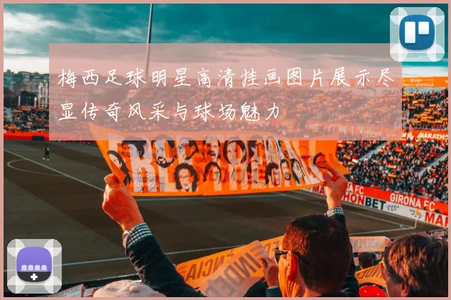 梅西足球明星高清挂画图片展示尽显传奇风采与球场魅力