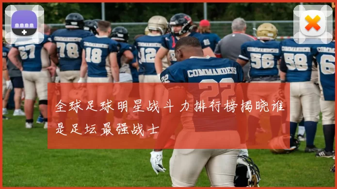 全球足球明星战斗力排行榜揭晓谁是足坛最强战士
