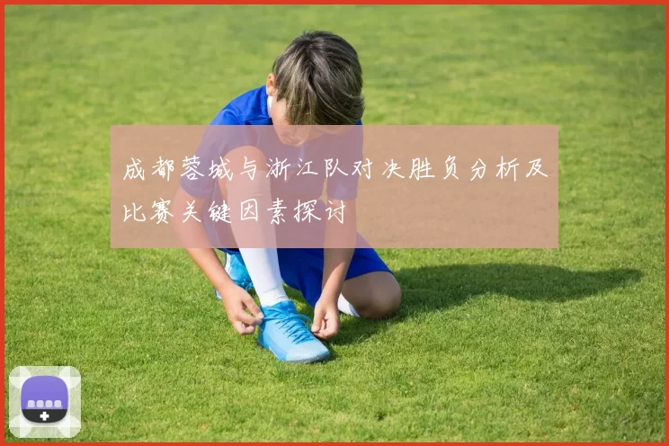 成都蓉城与浙江队对决胜负分析及比赛关键因素探讨