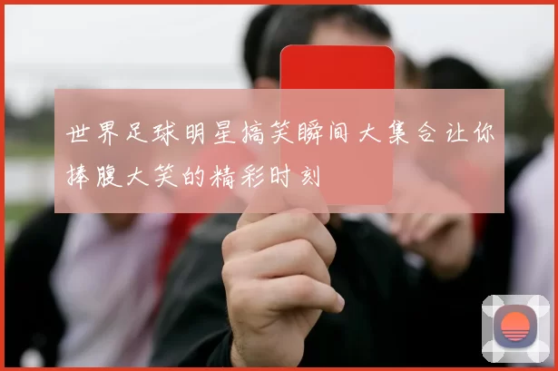 世界足球明星搞笑瞬间大集合让你捧腹大笑的精彩时刻
