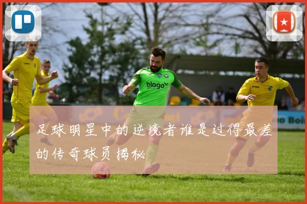 足球明星中的逆境者谁是过得最差的传奇球员揭秘