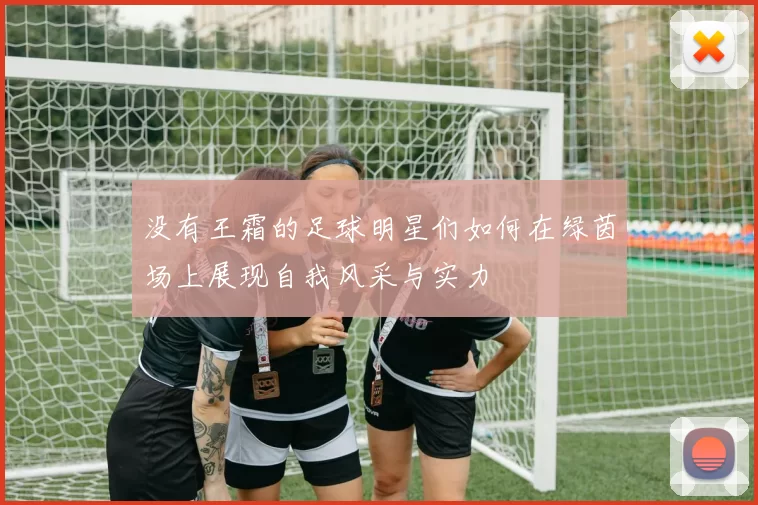没有王霜的足球明星们如何在绿茵场上展现自我风采与实力