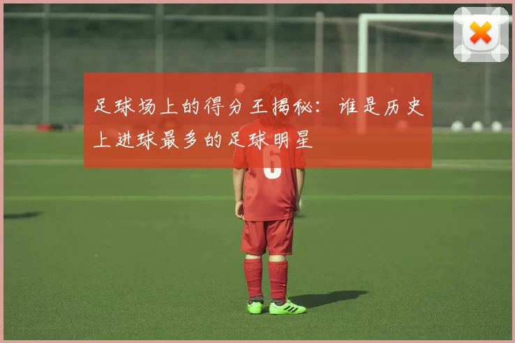 足球场上的得分王揭秘：谁是历史上进球最多的足球明星