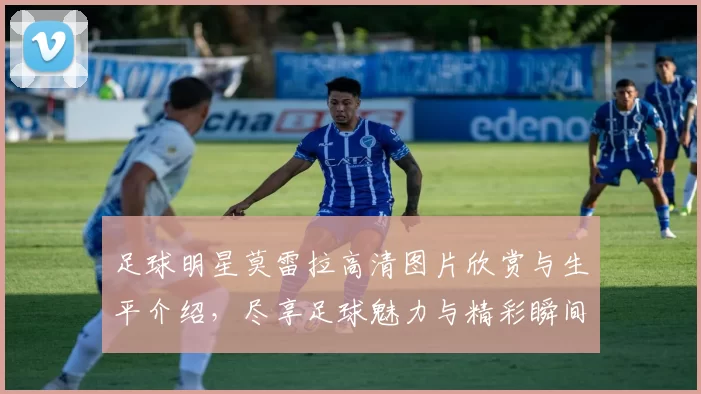 足球明星莫雷拉高清图片欣赏与生平介绍，尽享足球魅力与精彩瞬间