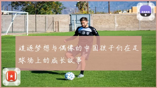 追逐梦想与偶像的中国孩子们在足球场上的成长故事