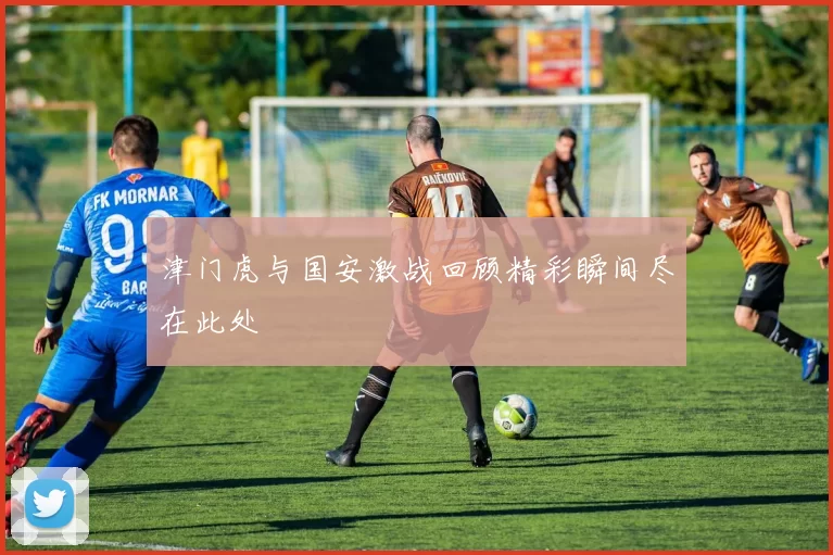 津门虎与国安激战回顾精彩瞬间尽在此处