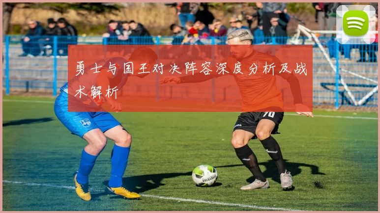 勇士与国王对决阵容深度分析及战术解析