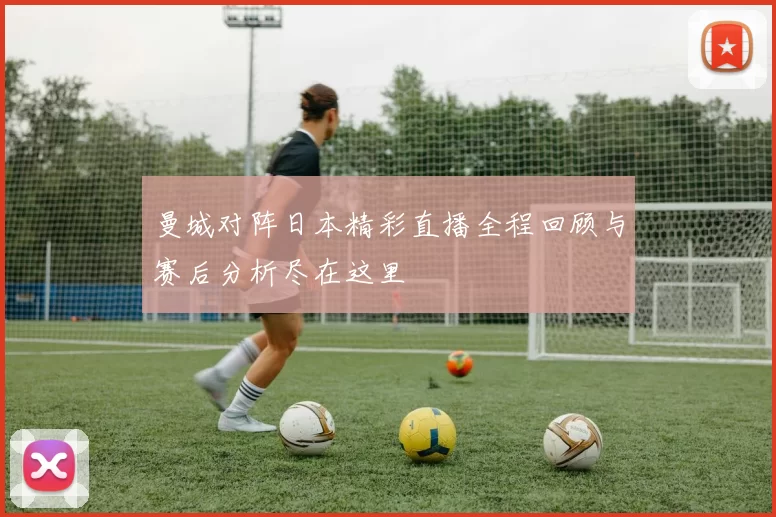 曼城对阵日本精彩直播全程回顾与赛后分析尽在这里