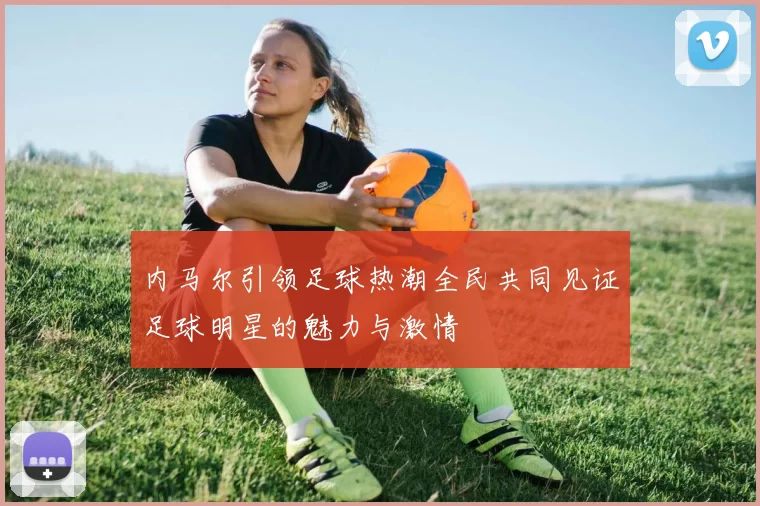 内马尔引领足球热潮全民共同见证足球明星的魅力与激情