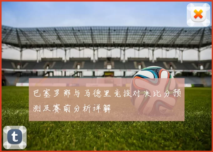 巴塞罗那与马德里竞技对决比分预测及赛前分析详解