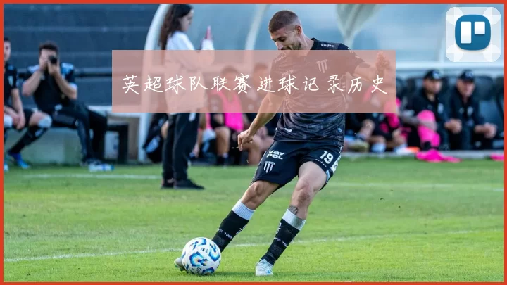 英超球队联赛进球记录历史