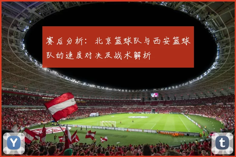 赛后分析：北京篮球队与西安篮球队的速度对决及战术解析