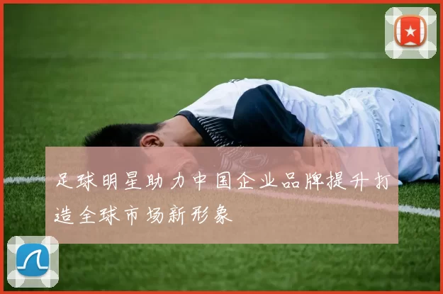 足球明星助力中国企业品牌提升打造全球市场新形象
