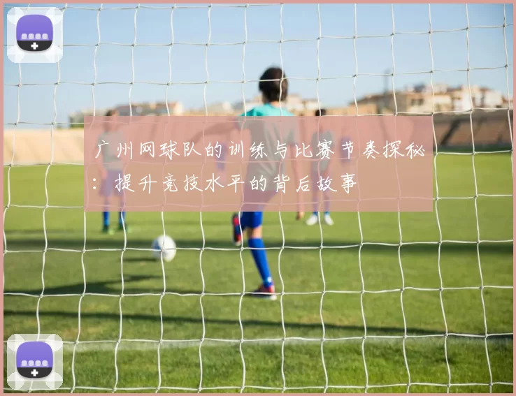 广州网球队的训练与比赛节奏探秘：提升竞技水平的背后故事