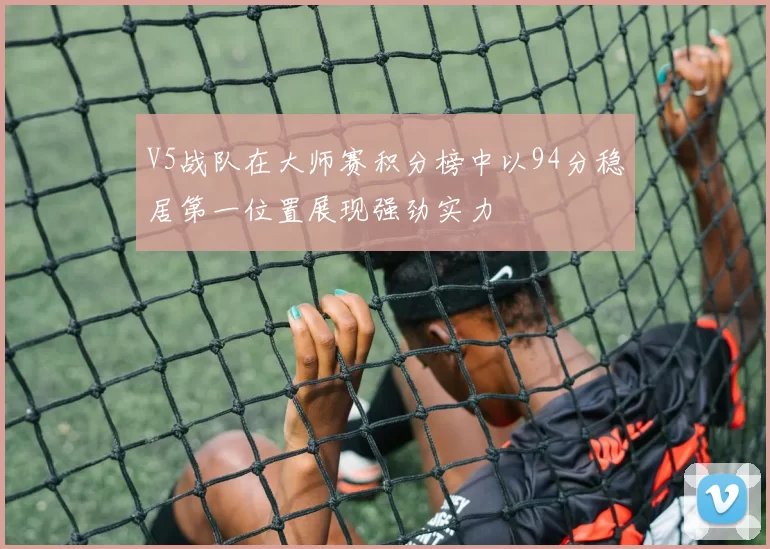 V5战队在大师赛积分榜中以94分稳居第一位置展现强劲实力