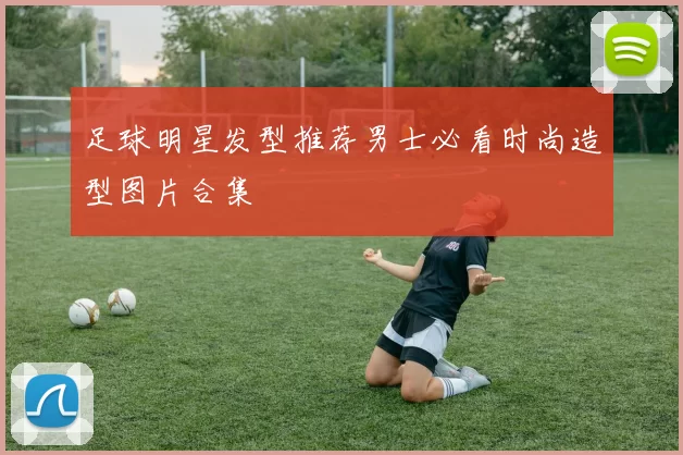 足球明星发型推荐男士必看时尚造型图片合集