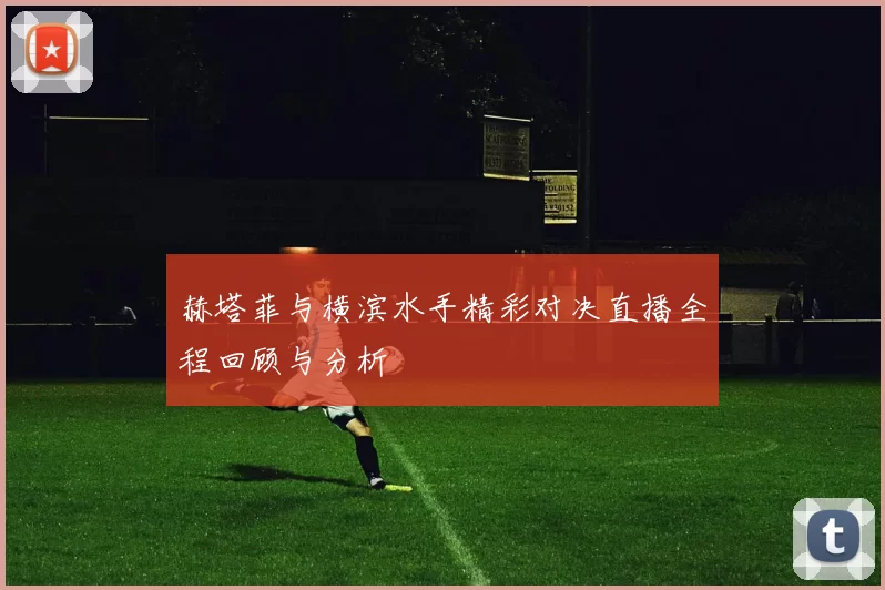 赫塔菲与横滨水手精彩对决直播全程回顾与分析